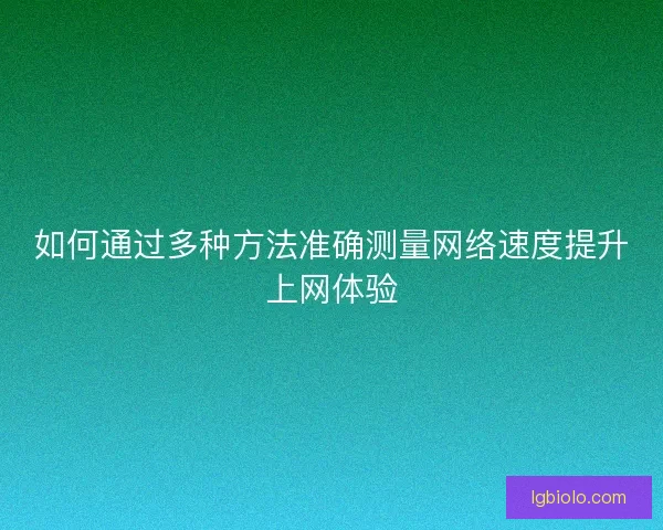 如何通过多种方法准确测量网络速度提升上网体验