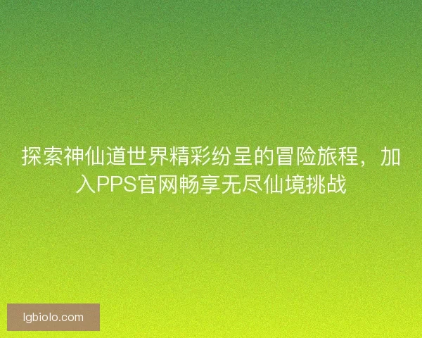 探索神仙道世界精彩纷呈的冒险旅程，加入PPS官网畅享无尽仙境挑战