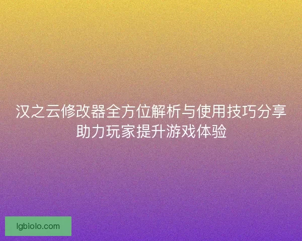 汉之云修改器全方位解析与使用技巧分享助力玩家提升游戏体验