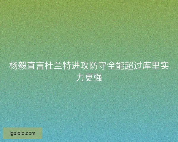 杨毅直言杜兰特进攻防守全能超过库里实力更强