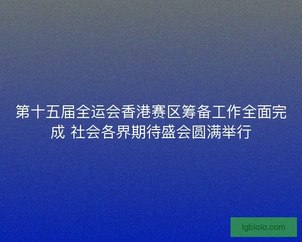 第十五届全运会香港赛区筹备工作全面完成 社会各界期待盛会圆满举行