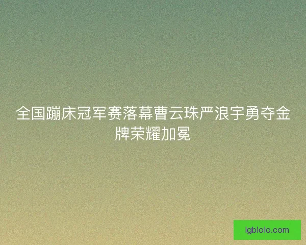 全国蹦床冠军赛落幕曹云珠严浪宇勇夺金牌荣耀加冕