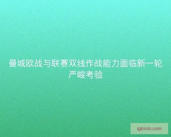 曼城欧战与联赛双线作战能力面临新一轮严峻考验