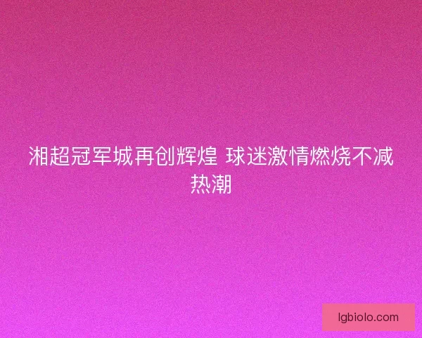 湘超冠军城再创辉煌 球迷激情燃烧不减热潮
