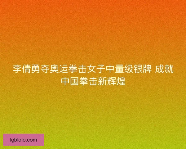 李倩勇夺奥运拳击女子中量级银牌 成就中国拳击新辉煌