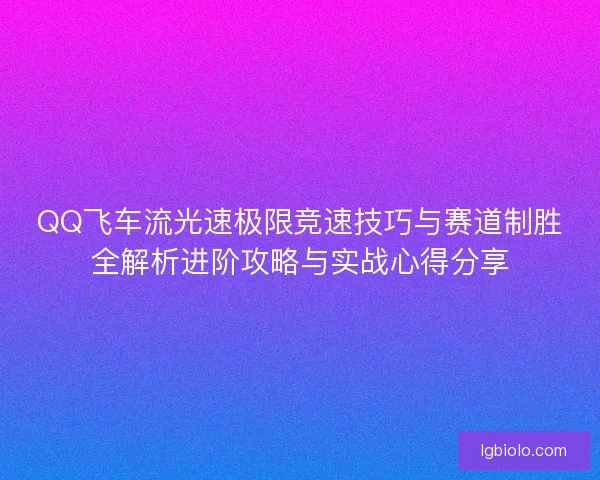 QQ飞车流光速极限竞速技巧与赛道制胜全解析进阶攻略与实战心得分享